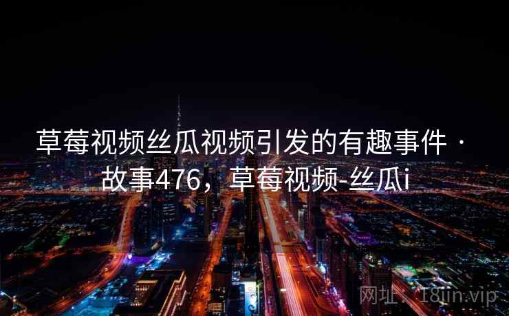 草莓视频丝瓜视频引发的有趣事件 · 故事476，草莓视频-丝瓜i