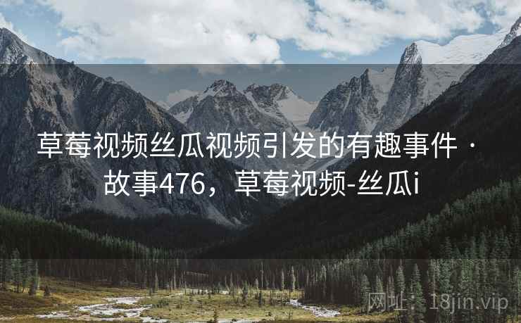 草莓视频丝瓜视频引发的有趣事件 · 故事476，草莓视频-丝瓜i