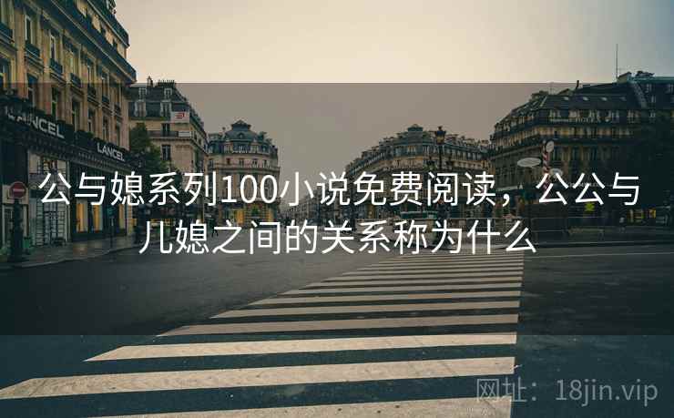 公与媳系列100小说免费阅读，公公与儿媳之间的关系称为什么