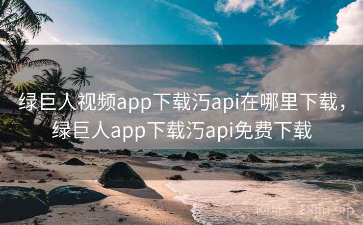 绿巨人视频app下载汅api在哪里下载，绿巨人app下载汅api免费下载