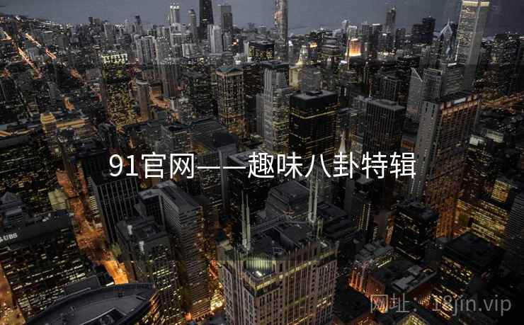 91官网——趣味八卦特辑 91官网——趣味八卦特辑