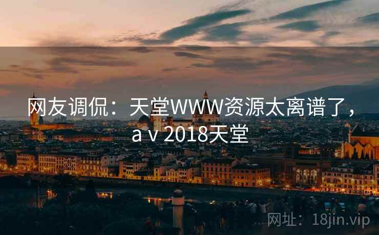 网友调侃：天堂WWW资源太离谱了，aⅴ2018天堂