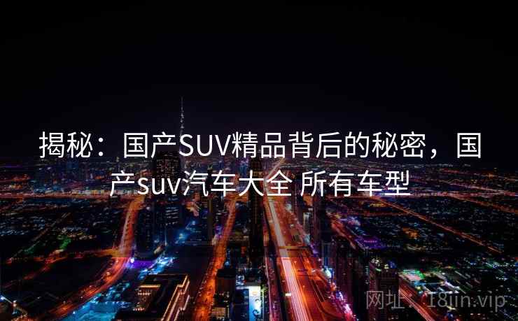 揭秘:国产SUV精品背后的秘密,国产suv汽车大全 所有车型 揭秘:国产SUV精品背后的秘密,国产suv汽车大全 所有车型
