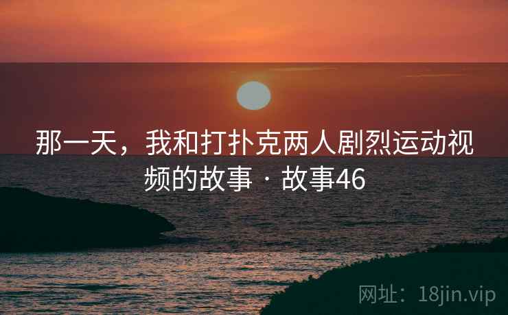 那一天，我和打扑克两人剧烈运动视频的故事 · 故事46