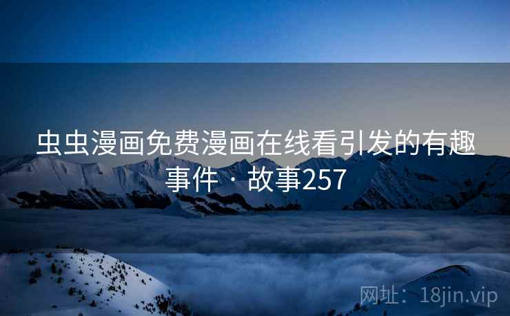 虫虫漫画免费漫画在线看引发的有趣事件 · 故事257 虫虫漫画免费漫画在线看引发的有趣事件 · 故事257