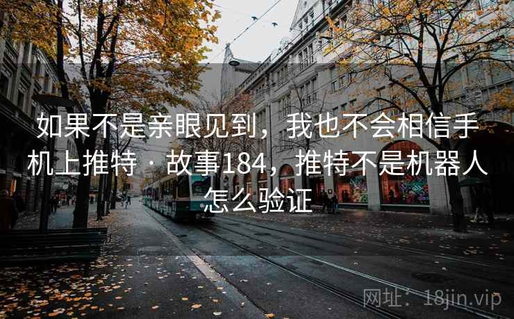 如果不是亲眼见到，我也不会相信手机上推特 · 故事184，推特不是机器人怎么验证