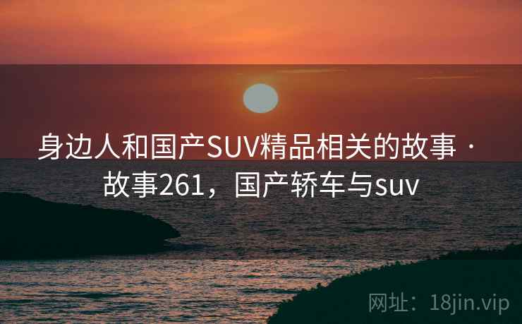 身边人和国产SUV精品相关的故事 · 故事261，国产轿车与suv