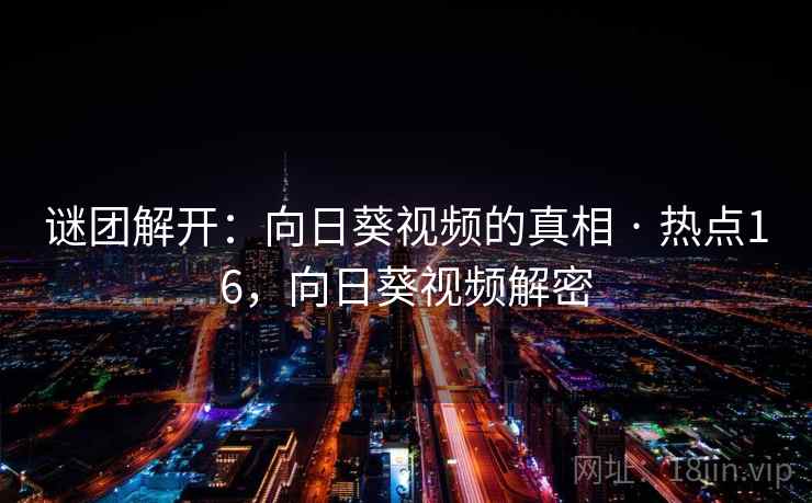 谜团解开:向日葵视频的真相 · 热点16,向日葵视频解密 谜团解开:向日葵视频的真相 · 热点16,向日葵视频解密