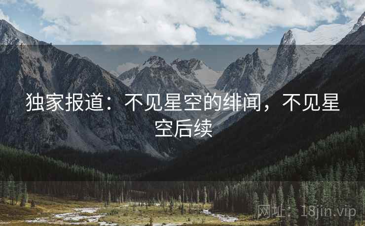 独家报道：不见星空的绯闻，不见星空后续