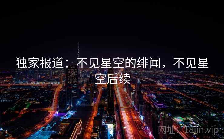 独家报道：不见星空的绯闻，不见星空后续