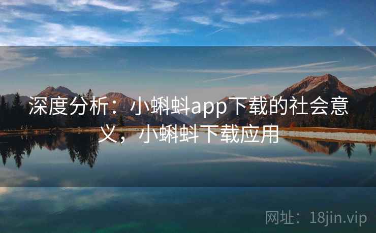 深度分析:小蝌蚪app下载的社会意义,小蝌蚪下载应用 深度分析:小蝌蚪app下载的社会意义,小蝌蚪下载应用