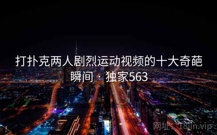 打扑克两人剧烈运动视频的十大奇葩瞬间 · 独家563