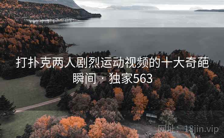 打扑克两人剧烈运动视频的十大奇葩瞬间 · 独家563