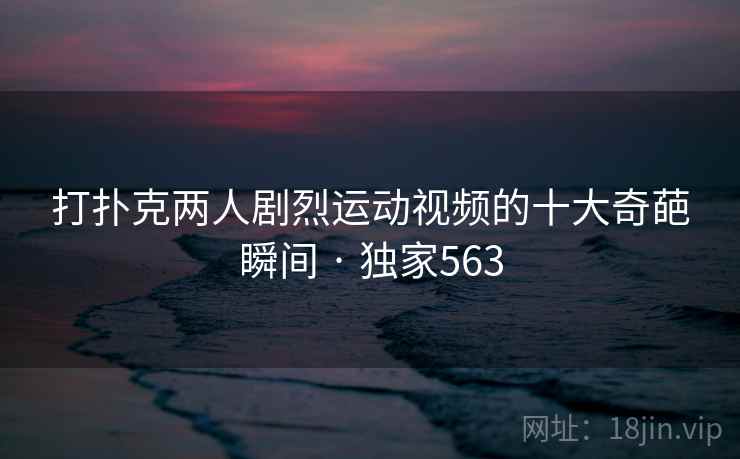 打扑克两人剧烈运动视频的十大奇葩瞬间 · 独家563