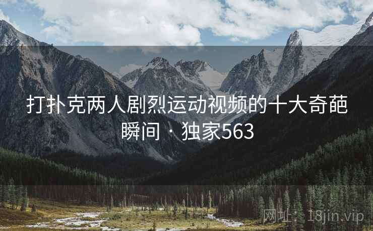 打扑克两人剧烈运动视频的十大奇葩瞬间 · 独家563