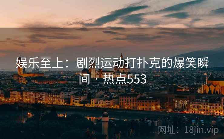 娱乐至上：剧烈运动打扑克的爆笑瞬间 · 热点553