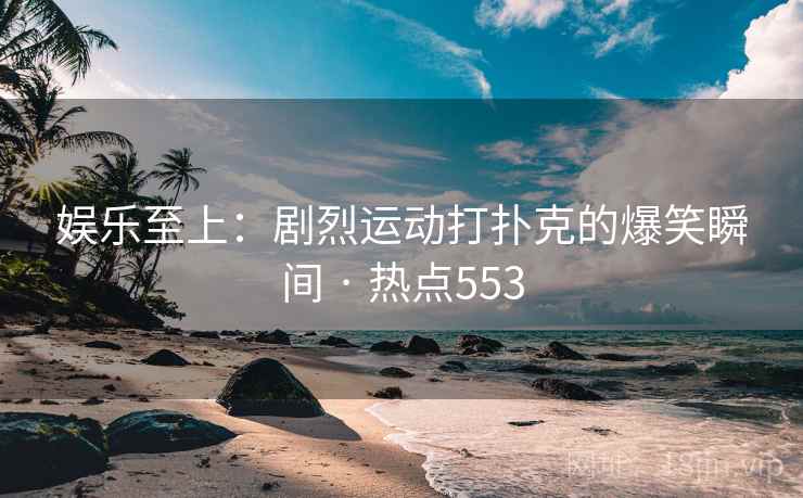 娱乐至上：剧烈运动打扑克的爆笑瞬间 · 热点553