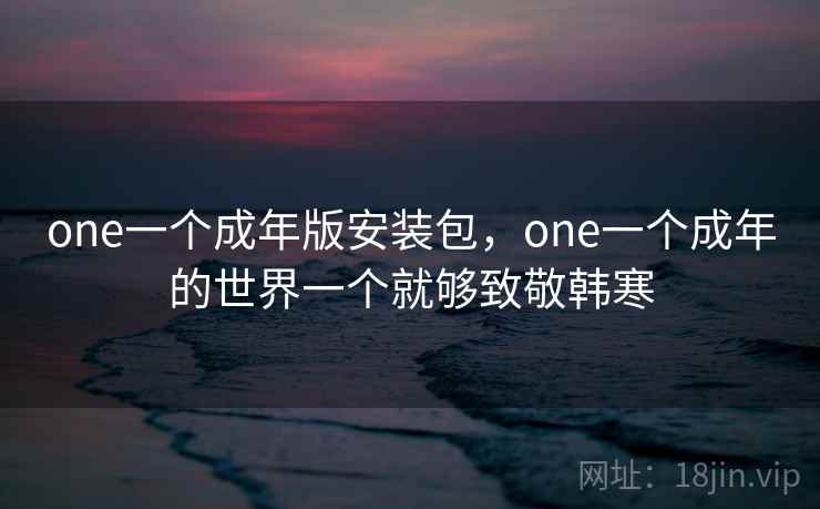 one一个成年版安装包，one一个成年的世界一个就够致敬韩寒