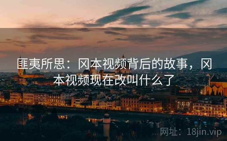 匪夷所思：冈本视频背后的故事，冈本视频现在改叫什么了