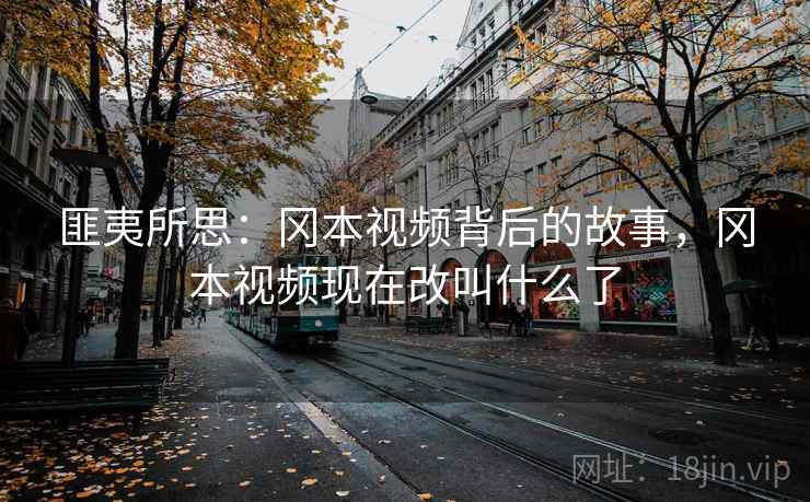 匪夷所思：冈本视频背后的故事，冈本视频现在改叫什么了