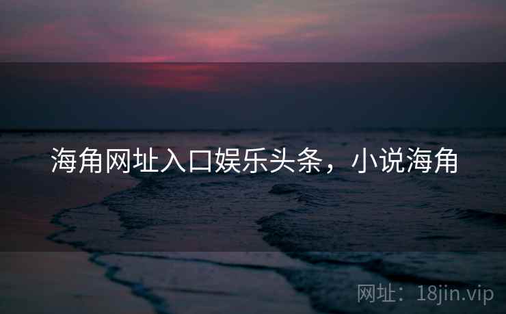 海角网址入口娱乐头条，小说海角