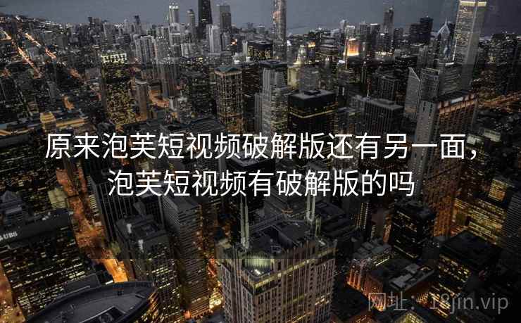原来泡芙短视频破解版还有另一面，泡芙短视频有破解版的吗