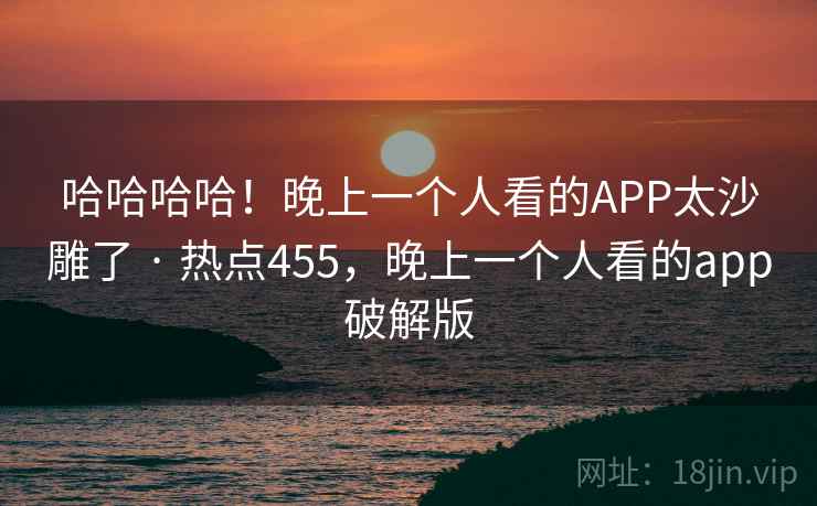 哈哈哈哈!晚上一个人看的APP太沙雕了 · 热点455,晚上一个人看的app破解版 哈哈哈哈!晚上一个人看的APP太沙雕了 · 热点455,晚上一个人看的app破解版
