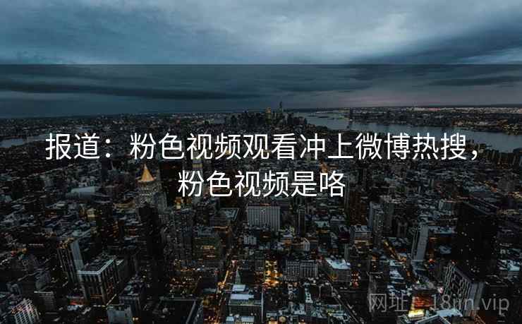 报道：粉色视频观看冲上微博热搜，粉色视频是咯