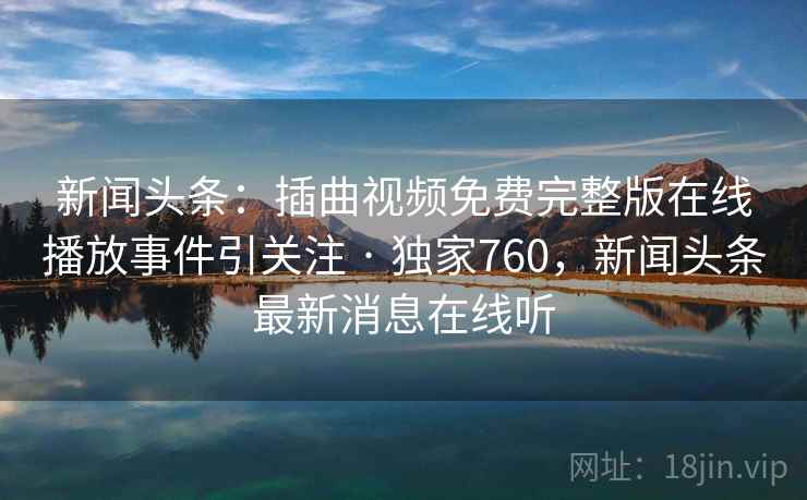 新闻头条:插曲视频免费完整版在线播放事件引关注 · 独家760,新闻头条最新消息在线听 新闻头条:插曲视频免费完整版在线播放事件引关注 · 独家760,新闻头条最新消息在线听
