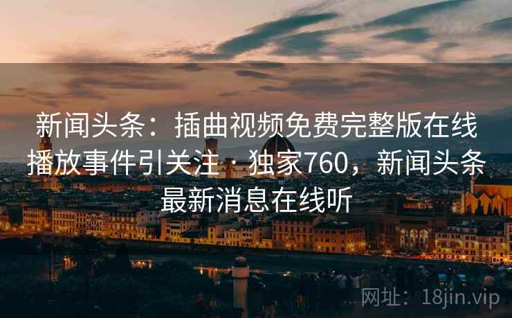 新闻头条:插曲视频免费完整版在线播放事件引关注 · 独家760,新闻头条最新消息在线听 新闻头条:插曲视频免费完整版在线播放事件引关注 · 独家760,新闻头条最新消息在线听