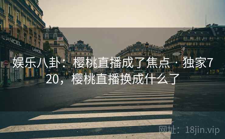 娱乐八卦：樱桃直播成了焦点 · 独家720，樱桃直播换成什么了