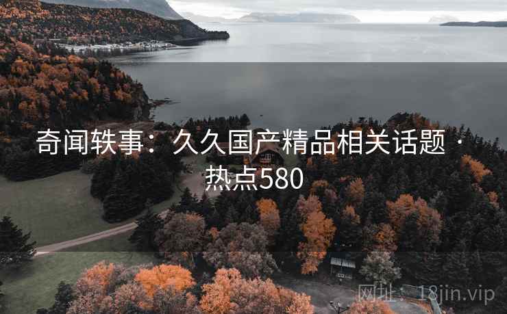奇闻轶事：久久国产精品相关话题 · 热点580