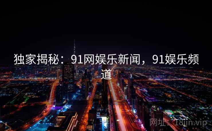 独家揭秘：91网娱乐新闻，91娱乐频道