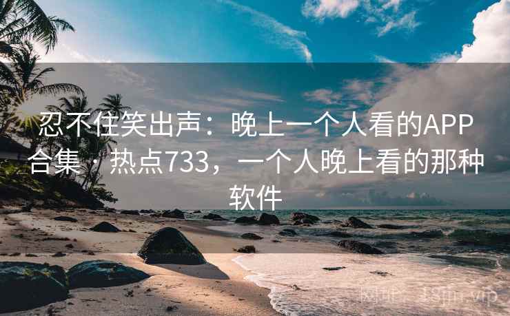忍不住笑出声：晚上一个人看的APP合集 · 热点733，一个人晚上看的那种软件