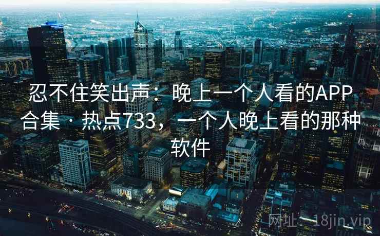 忍不住笑出声：晚上一个人看的APP合集 · 热点733，一个人晚上看的那种软件