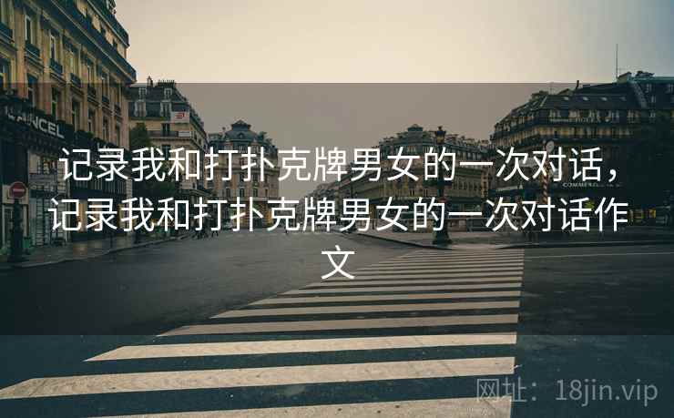 记录我和打扑克牌男女的一次对话，记录我和打扑克牌男女的一次对话作文