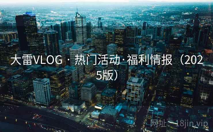 大雷VLOG · 热门活动·福利情报（2025版）