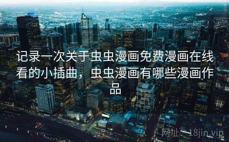 记录一次关于虫虫漫画免费漫画在线看的小插曲,虫虫漫画有哪些漫画作品