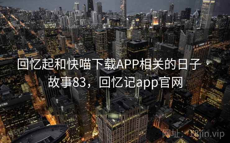 回忆起和快喵下载APP相关的日子 · 故事83,回忆记app官网