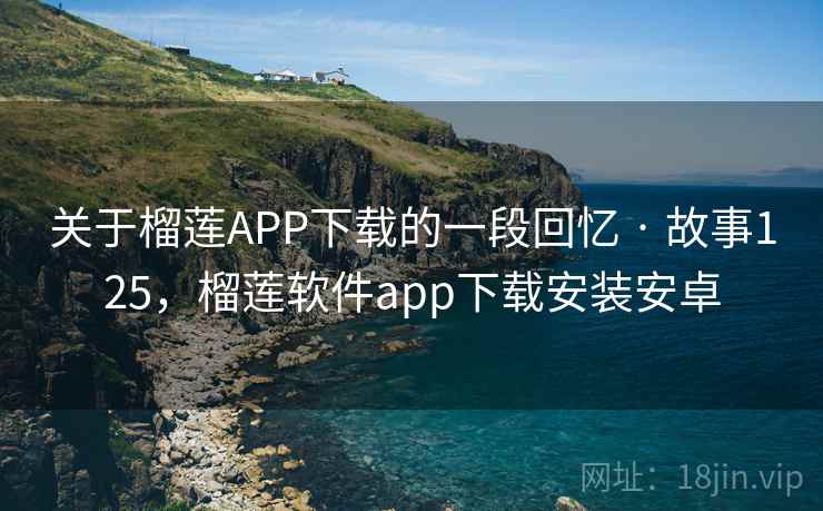 关于榴莲APP下载的一段回忆 · 故事125,榴莲软件app下载安装安卓