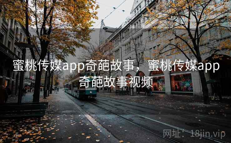 蜜桃传媒app奇葩故事,蜜桃传媒app奇葩故事视频