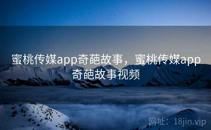 蜜桃传媒app奇葩故事，蜜桃传媒app奇葩故事视频