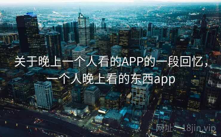 关于晚上一个人看的APP的一段回忆,一个人晚上看的东西app