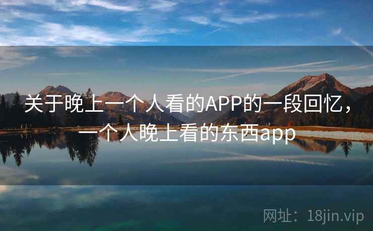 关于晚上一个人看的APP的一段回忆，一个人晚上看的东西app