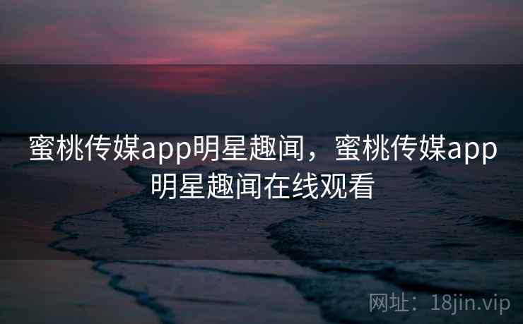 蜜桃传媒app明星趣闻，蜜桃传媒app明星趣闻在线观看