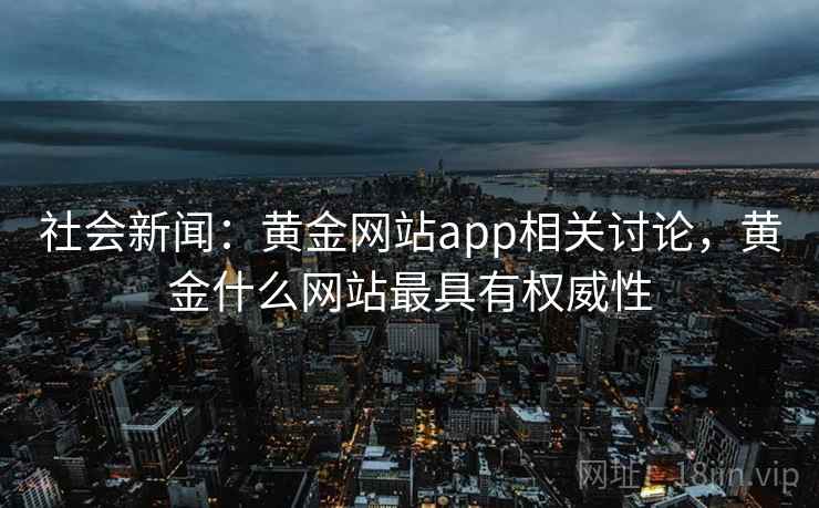 社会新闻:黄金网站app相关讨论,黄金什么网站最具有权威性