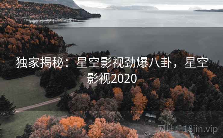 独家揭秘:星空影视劲爆八卦,星空影视2020 独家揭秘:星空影视劲爆八卦,星空影视2020