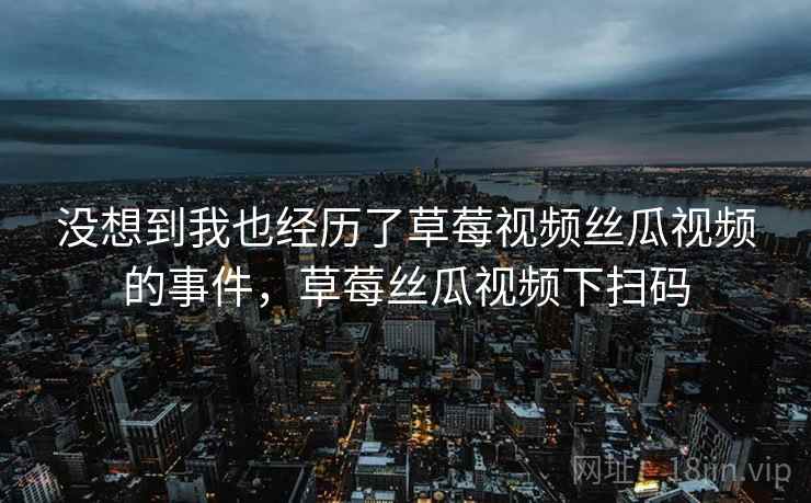 没想到我也经历了草莓视频丝瓜视频的事件，草莓丝瓜视频下扫码
